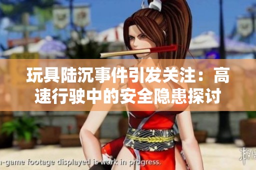 玩具陸沉事件引發(fā)關注：高速行駛中的安全隱患探討