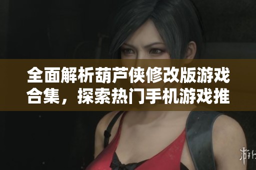 全面解析葫蘆俠修改版游戲合集，探索熱門手機游戲推薦與玩法技巧