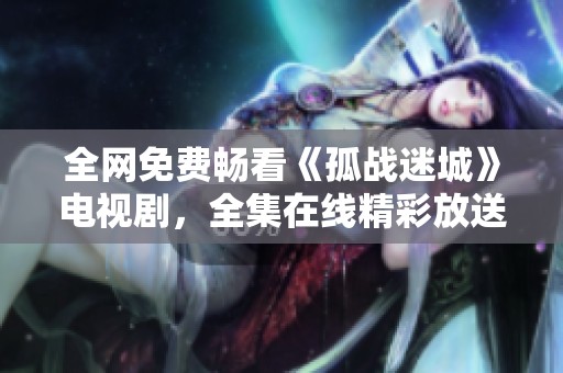 全網(wǎng)免費(fèi)暢看《孤戰(zhàn)迷城》電視劇，全集在線精彩放送