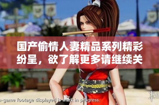 國(guó)產(chǎn)偷情人妻精品系列精彩紛呈,欲了解更多請(qǐng)繼續(xù)關(guān)注 國(guó)產(chǎn)偷情人妻精品系列精彩紛呈,欲了解更多請(qǐng)繼續(xù)關(guān)注
