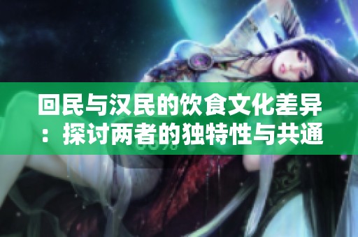 回民與漢民的飲食文化差異：探討兩者的獨(dú)特性與共通點(diǎn)