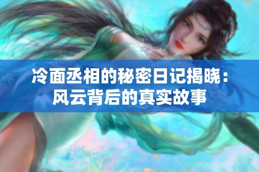冷面丞相的秘密日記揭曉：風云背后的真實故事
