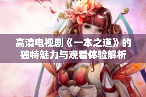 高清電視劇《一本之道》的獨特魅力與觀看體驗解析