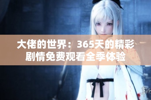 大佬的世界：365天的精彩劇情免費(fèi)觀看全季體驗(yàn)