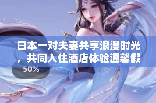 日本一對(duì)夫妻共享浪漫時(shí)光，共同入住酒店體驗(yàn)溫馨假期