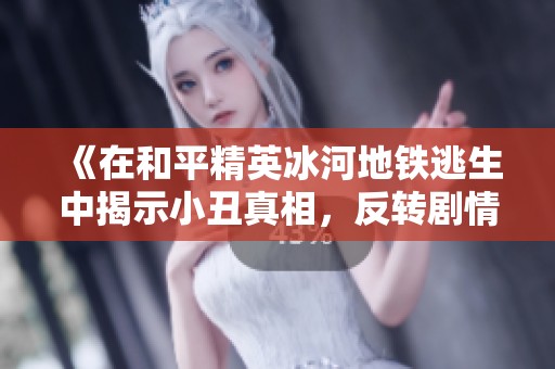 《在和平精英冰河地鐵逃生中揭示小丑真相，反轉(zhuǎn)劇情讓人意想不到》