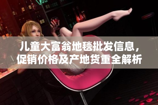 兒童大富翁地毯批發(fā)信息，促銷價(jià)格及產(chǎn)地貨重全解析，讓您輕松選購好產(chǎn)品
