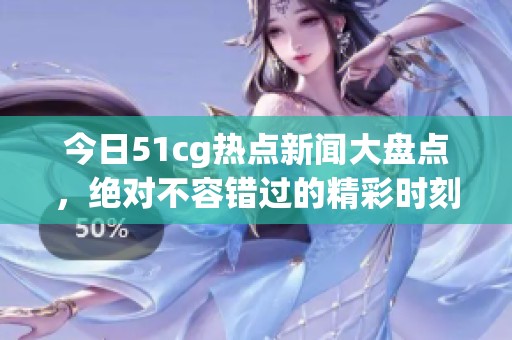 今日51cg熱點(diǎn)新聞大盤點(diǎn)，絕對不容錯過的精彩時(shí)刻