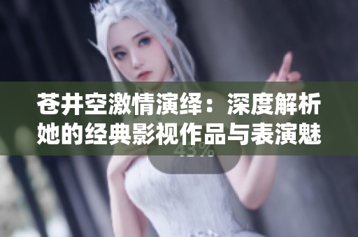 蒼井空激情演繹：深度解析她的經(jīng)典影視作品與表演魅力
