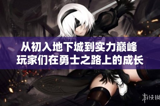 從初入地下城到實力巔峰 玩家們在勇士之路上的成長與挑戰(zhàn)探索