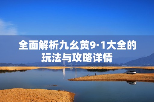 全面解析九幺黃9·1大全的玩法與攻略詳情