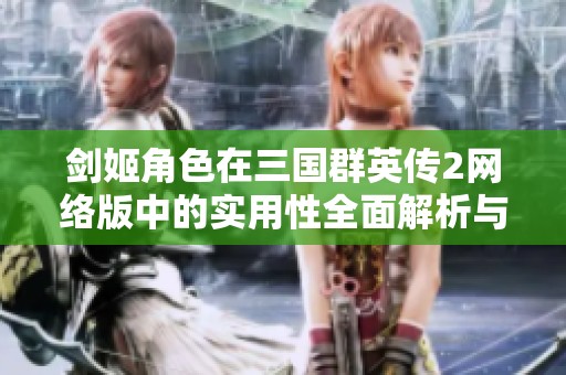 劍姬角色在三國(guó)群英傳2網(wǎng)絡(luò)版中的實(shí)用性全面解析與玩法分析