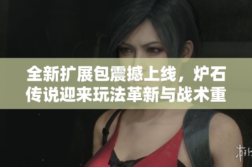 全新擴(kuò)展包震撼上線，爐石傳說(shuō)迎來(lái)玩法革新與戰(zhàn)術(shù)重構(gòu)的新篇章