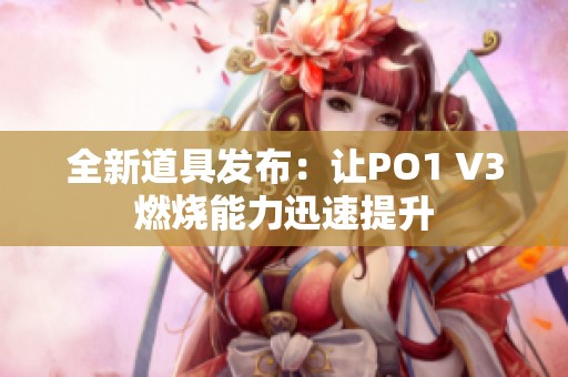 全新道具發(fā)布：讓PO1 V3燃燒能力迅速提升