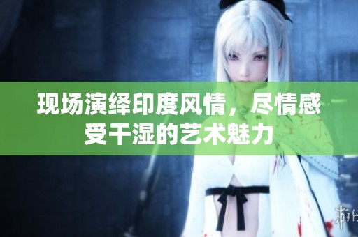 現(xiàn)場演繹印度風(fēng)情，盡情感受干濕的藝術(shù)魅力