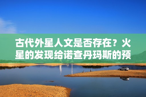 古代外星人文是否存在？火星的發(fā)現(xiàn)給諾查丹瑪斯的預(yù)言帶來怎樣的新啟示