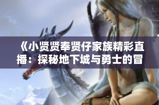 《小賢賢奉賢仔家族精彩直播：探秘地下城與勇士的冒險之旅》