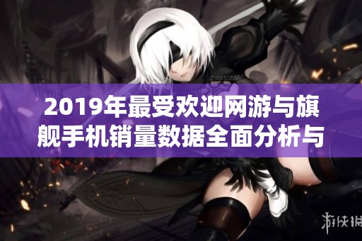 2019年最受歡迎網(wǎng)游與旗艦手機銷量數(shù)據(jù)全面分析與對比盤點