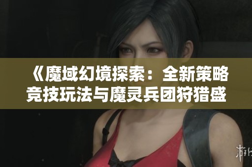 《魔域幻境探索：全新策略競(jìng)技玩法與魔靈兵團(tuán)狩獵盛宴深度解析》