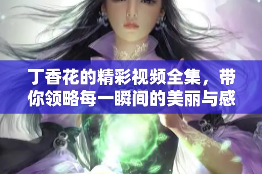 丁香花的精彩視頻全集，帶你領(lǐng)略每一瞬間的美麗與感動