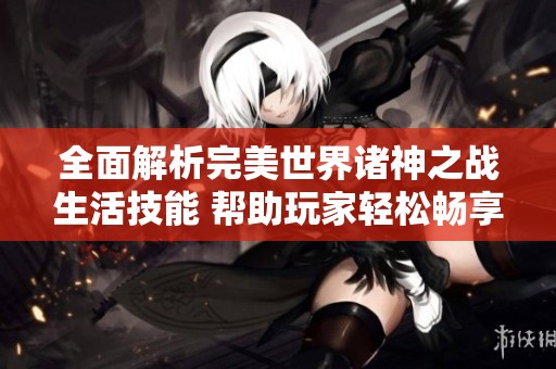 全面解析完美世界諸神之戰(zhàn)生活技能 幫助玩家輕松暢享游戲樂趣
