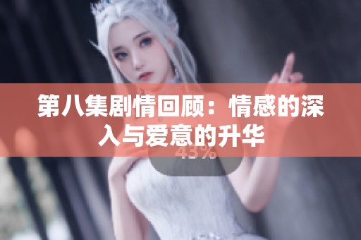 第八集劇情回顧：情感的深入與愛意的升華