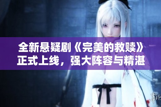 全新懸疑劇《完美的救贖》正式上線(xiàn)，強(qiáng)大陣容與精湛演技引發(fā)觀(guān)眾熱切期待