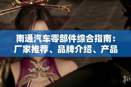 南通汽車零部件綜合指南：廠家推薦、品牌介紹、產(chǎn)品圖片及熱門討論分享