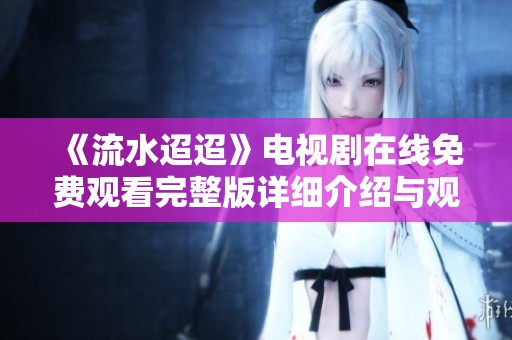 《流水迢迢》電視劇在線免費觀看完整版詳細介紹與觀看鏈接