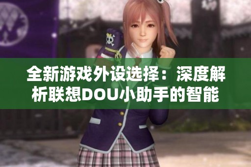 全新游戲外設(shè)選擇：深度解析聯(lián)想DOU小助手的智能化功能與用戶體驗