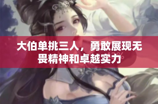 大伯單挑三人，勇敢展現(xiàn)無畏精神和卓越實(shí)力