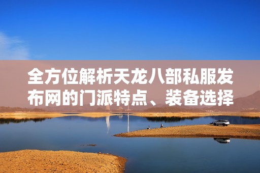 全方位解析天龍八部私服發(fā)布網(wǎng)的門派特點(diǎn)、裝備選擇、版本更新及實(shí)用攻略