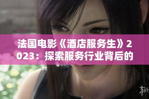 法國電影《酒店服務(wù)生》2023：探索服務(wù)行業(yè)背后的故事與人生智慧