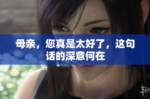 母親,您真是太好了,這句話的深意何在 母親,您真是太好了,這句話的深意何在