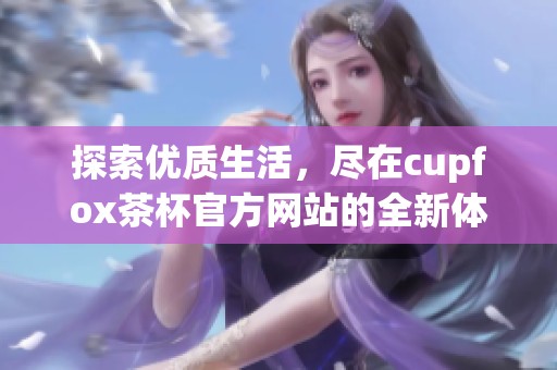探索優(yōu)質(zhì)生活，盡在cupfox茶杯官方網(wǎng)站的全新體驗