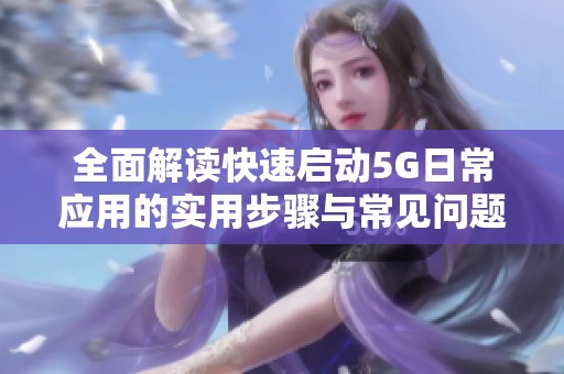 全面解讀快速啟動5G日常應(yīng)用的實用步驟與常見問題解決方案
