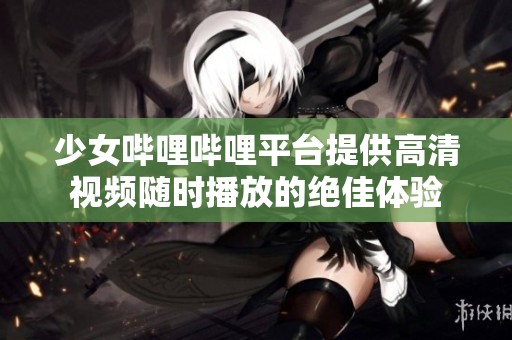 少女嗶哩嗶哩平臺提供高清視頻隨時播放的絕佳體驗