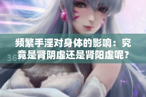 頻繁手淫對(duì)身體的影響:究竟是腎陰虛還是腎陽(yáng)虛呢? 頻繁手淫對(duì)身體的影響:究竟是腎陰虛還是腎陽(yáng)虛呢?