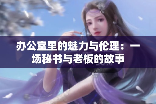 辦公室里的魅力與倫理:一場(chǎng)秘書與老板的故事 辦公室里的魅力與倫理:一場(chǎng)秘書與老板的故事