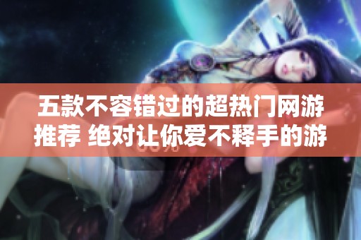 五款不容錯(cuò)過(guò)的超熱門(mén)網(wǎng)游推薦 絕對(duì)讓你愛(ài)不釋手的游戲體驗(yàn) 五款不容錯(cuò)過(guò)的超熱門(mén)網(wǎng)游推薦 絕對(duì)讓你愛(ài)不釋手的游戲體驗(yàn)