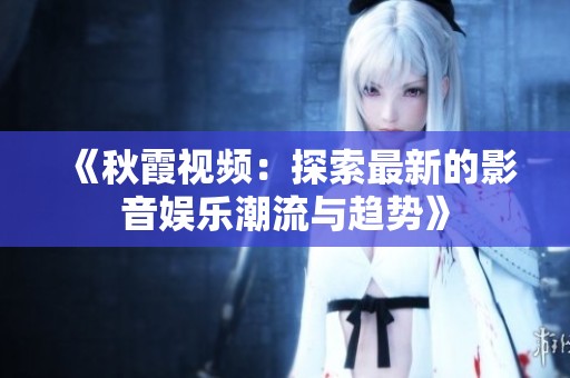 《秋霞視頻:探索最新的影音娛樂潮流與趨勢》 《秋霞視頻:探索最新的影音娛樂潮流與趨勢》