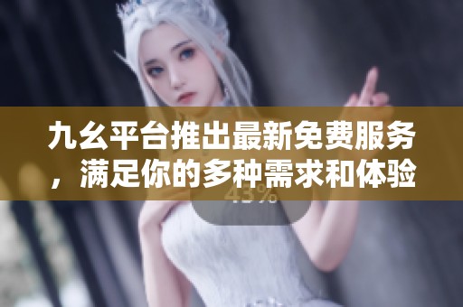 九幺平臺推出最新免費服務(wù)，滿足你的多種需求和體驗