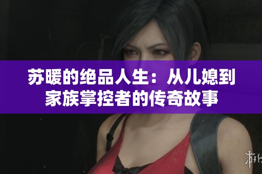 蘇暖的絕品人生：從兒媳到家族掌控者的傳奇故事