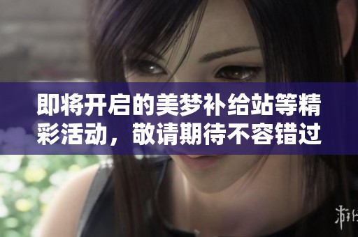 即將開(kāi)啟的美夢(mèng)補(bǔ)給站等精彩活動(dòng),敬請(qǐng)期待不容錯(cuò)過(guò)的精彩時(shí)刻 即將開(kāi)啟的美夢(mèng)補(bǔ)給站等精彩活動(dòng),敬請(qǐng)期待不容錯(cuò)過(guò)的精彩時(shí)刻