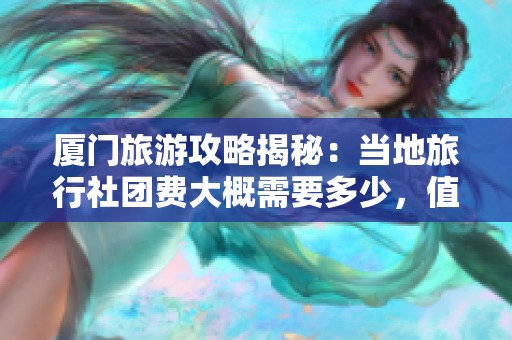 廈門旅游攻略揭秘：當(dāng)?shù)芈眯猩鐖F費大概需要多少，值得一看！