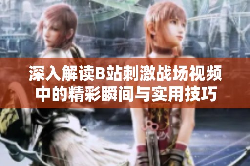 深入解讀B站刺激戰(zhàn)場視頻中的精彩瞬間與實用技巧