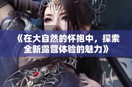 《在大自然的懷抱中，探索全新露營(yíng)體驗(yàn)的魅力》