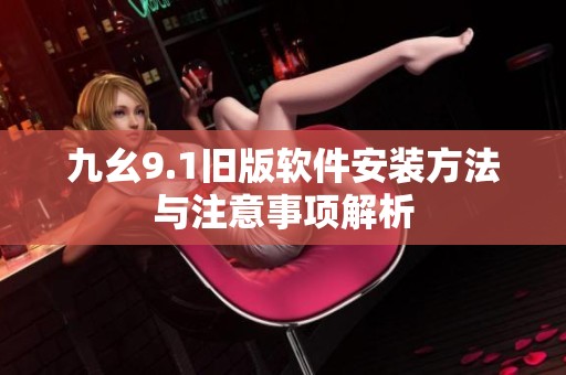 九幺9.1舊版軟件安裝方法與注意事項解析