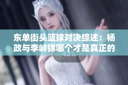 東單街頭籃球?qū)Q綜述：楊政與李峙錦哪個(gè)才是真正的街球高手