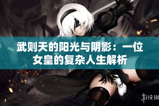 武則天的陽光與陰影：一位女皇的復(fù)雜人生解析